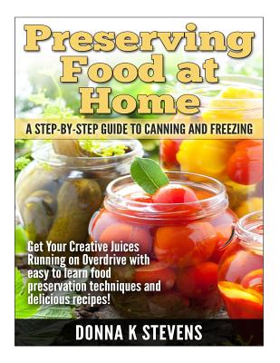 Coperta cărții 'Preserving Food at Home: A Step-by-Step Guide to Canning and Freezing: Get Your Creative Juices Running on Overdrive'