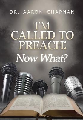 I'm Called to Preach Now What!: A User Guide to Effective Preaching - Aaron Chapman