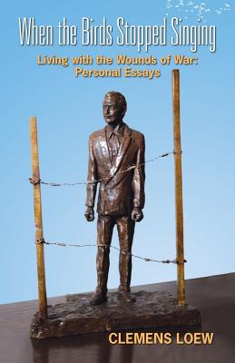 When the Birds Stopped Singing: Living with the Wounds of War: Personal Essays - Clemens Loew