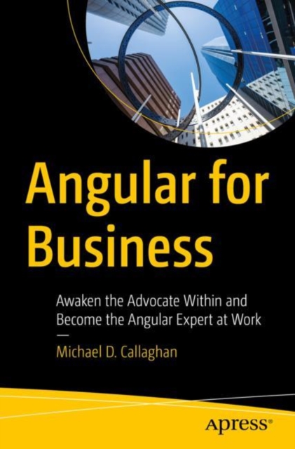 Angular for Business: Awaken the Advocate Within and Become the Angular Expert at Work - Michael D. Callaghan