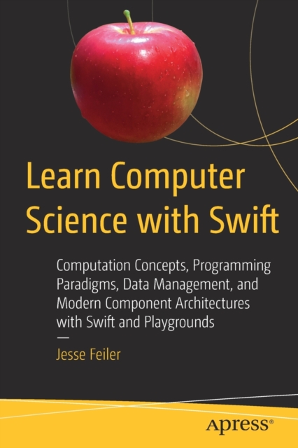 Learn Computer Science with Swift: Computation Concepts, Programming Paradigms, Data Management, and Modern Component Architectures with Swift and Pla - Jesse Feiler