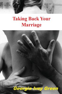 Taking Back Your Marriage: How To Get Your husband to Fall in Love with You (Again) - Georgia Ivey Green