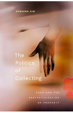 The Politics of Collecting: Race and the Aestheticization of Property - Eunsong Kim