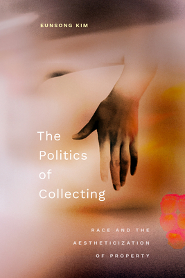 The Politics of Collecting: Race and the Aestheticization of Property - Eunsong Kim
