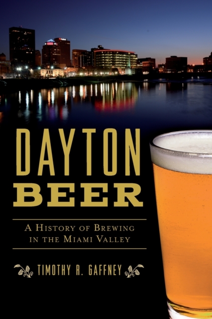 Dayton Beer: A History of Brewing in the Miami Valley - Timothy R. Gaffney