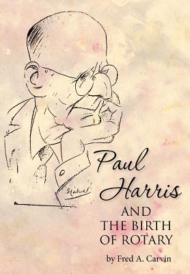 Paul Harris and the Birth of Rotary - Fred A. Carvin