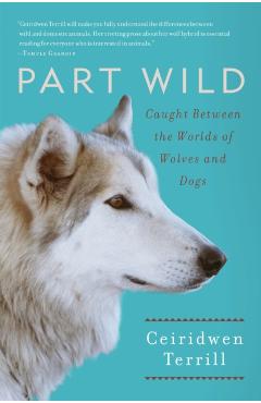 Part Wild: Caught Between the Worlds of Wolves and Dogs - Ceiridwen Terrill