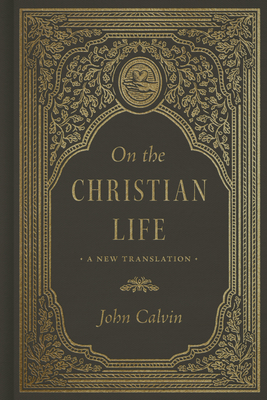 On the Christian Life: A New Translation - John Calvin