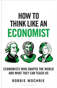 How to Think Like an Economist: Great Economists Who Shaped the World and What They Can Teach Us - Robbie Mochrie