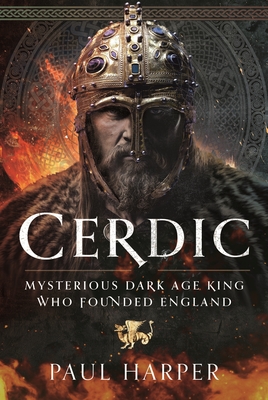 Cerdic: Mysterious Dark Age King Who Founded England - Paul Harper