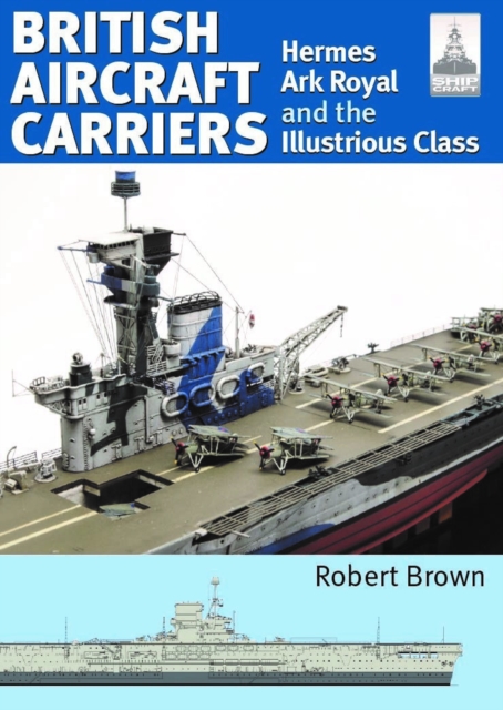 British Aircraft Carriers: Volume 1 - Hermes, Ark Royal and the Illustrious Class - Robert Brown