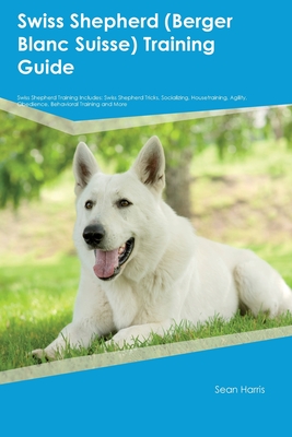 Swiss Shepherd (Berger Blanc Suisse) Training Guide Swiss Shepherd Training Includes: Swiss Shepherd Tricks, Socializing, Housetraining, Agility, Obed - Sean Harris