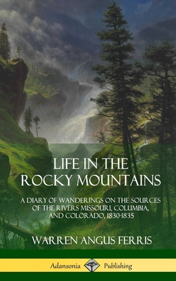 Life in the Rocky Mountains: A Diary of Wanderings on the Sources of the Rivers Missouri, Columbia, and Colorado, 1830-1835 (Hardcover) - Warren Angus Ferris