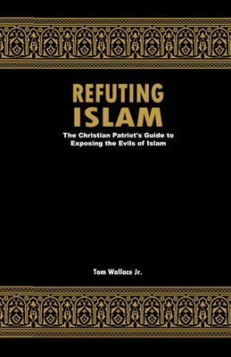Refuting Islam: The Christian Patriots Guide To Exposing The Evils Of Islam - Tom Wallace