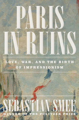 Paris in Ruins: Love, War, and the Birth of Impressionism - Sebastian Smee