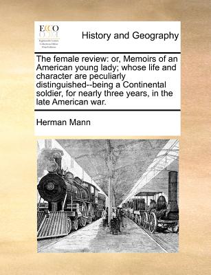 The Female Review: Or, Memoirs of an American Young Lady; Whose Life and Character Are Peculiarly Distinguished--Being a Continental Sold - Herman Mann