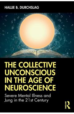 Coperta cărții 'The Collective Unconscious in the Age of Neuroscience: Severe Mental Illness and Jung in the 21st Century - Hallie B.'