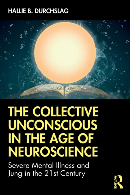 The Collective Unconscious in the Age of Neuroscience: Severe Mental Illness and Jung in the 21st Century - Hallie B. Durchslag