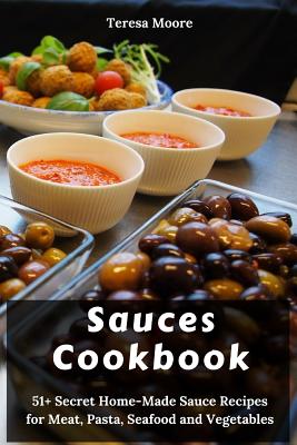 Sauces Cookbook: 51+ Secret Home-Made Sauce Recipes for Meat, Pasta, Seafood and Vegetables - Teresa Moore