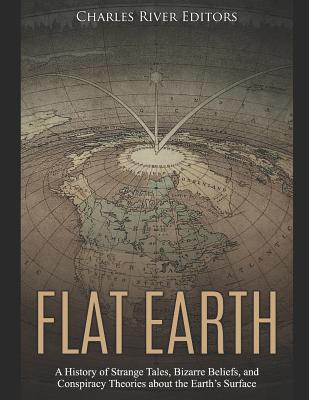 Flat Earth: A History of Strange Tales, Bizarre Beliefs, and Conspiracy Theories about the Earth's Surface - Charles River