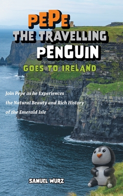 Pepe the Travelling Penguin Goes to Ireland: Join Pepe as he Experiences the Natural Beauty and Rich History of the Emerald Isle - Samuel Wurz