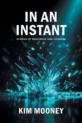 In An Instant: Stories of Resilience and Courage - Kim Mooney