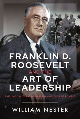 Franklin D. Roosevelt and the Art of Leadership: Battling the Great Depression and the Axis Powers - William Nester