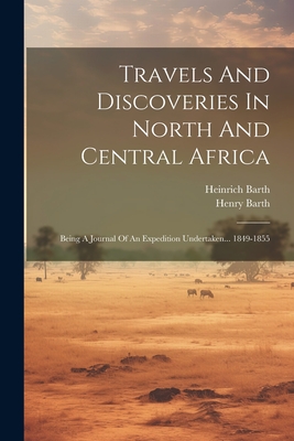 Travels And Discoveries In North And Central Africa: Being A Journal Of An Expedition Undertaken... 1849-1855 - Heinrich Barth