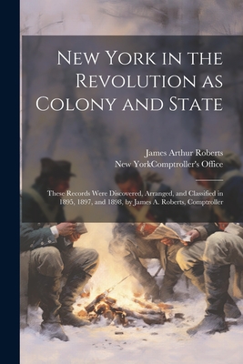 New York in the Revolution as Colony and State; These Records Were Discovered, Arranged, and Classified in 1895, 1897, and 1898, by James A. Roberts, - New York (state) Comptroller's Office