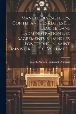 Manuel Des Pasteurs, Contenant Les Règles De L'eglise Dans L'administration Des Sacrements, & Dans Les Fonctions Du Saint Ministère ... Etc, Volume 1. - Joseph-antoine-toussaint Dinouart