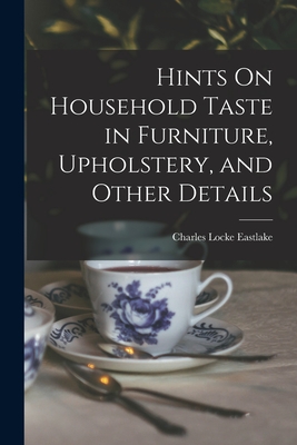 Hints On Household Taste in Furniture, Upholstery, and Other Details - Charles Locke Eastlake