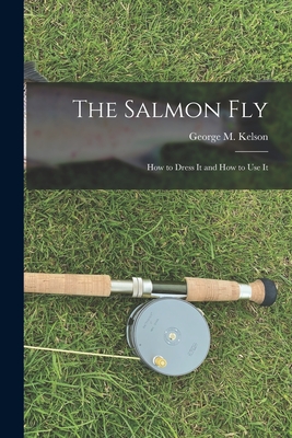 Coperta cărții 'The Salmon Fly: How to Dress It and How to Use It - George M. Kelson'