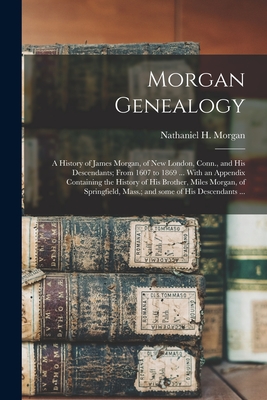 Morgan Genealogy: A History of James Morgan, of New London, Conn., and His Descendants; From 1607 to 1869 ... With an Appendix Containin - Nathaniel H. (nathaniel Harri Morgan