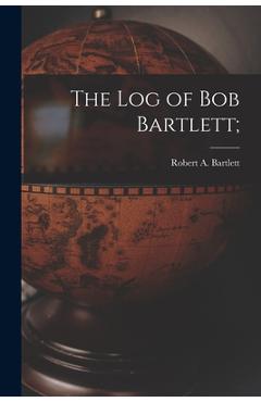 Coperta cărții 'The Log of Bob Bartlett; - Robert A. (robert Abram) 1. Bartlett'
