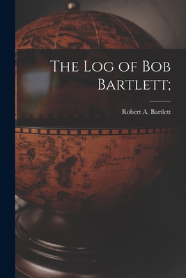 Coperta cărții 'The Log of Bob Bartlett; - Robert A. (robert Abram) 1. Bartlett'