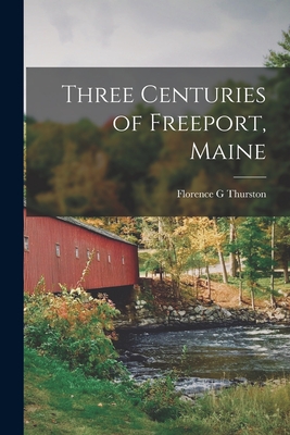 Three Centuries of Freeport, Maine - Florence G. Thurston