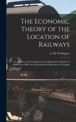 The Economic Theory of the Location of Railways [microform]; an Analysis of the Conditions Controlling the Laying out of Railways to Effect the Most J - A. M. (arthur Mellen) 18 Wellington