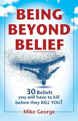 Being Beyond Belief: 30 Beliefs you will have to kill before they KILL YOU - Mike George
