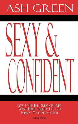 Sexy and Confident: How To Be The Dreamgirl Men Want, Have a Better Life and Improve Your Self-Esteem - Ash Green