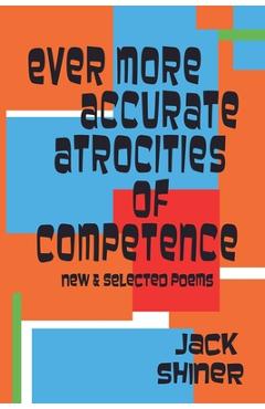 Coperta cărții 'Ever More Accurate Atrocities of Competence - New and Selected Poems - Jack Shiner'