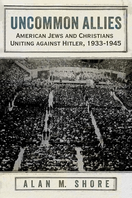 Uncommon Allies: American Jews and Christians Uniting Against Hitler, 1933-1945 - Alan M. Shore