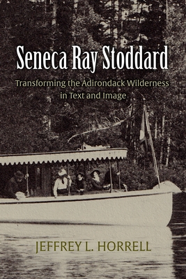 Seneca Ray Stoddard: Transforming the Adirondack Wilderness in Text and Image - Jeffrey L. Horrell