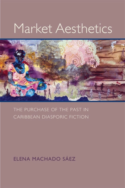 Market Aesthetics: The Purchase of the Past in Caribbean Diasporic Fiction - Elena Machado Sez