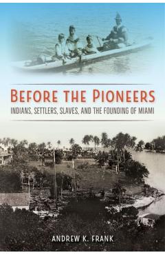 Before the Pioneers: Indians, Settlers, Slaves, and the Founding of Miami - Andrew K. Frank