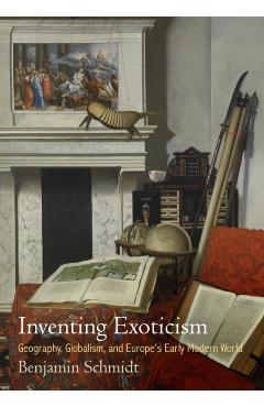 Coperta cărții 'Inventing Exoticism: Geography, Globalism, and Europe's Early Modern World - Benjamin Schmidt'