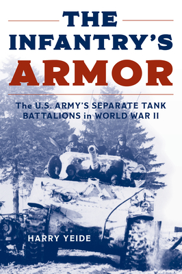 The Infantry's Armor: The U.S. Army's Separate Tank Battalions in World War II - Harry Yeide