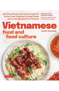 Vietnamese Food and Food Culture: A Life-Changing Journey Through the Street Foods, Regional Cooking Styles and Local Ingredients of Vietnam - Paul B. Kennedy