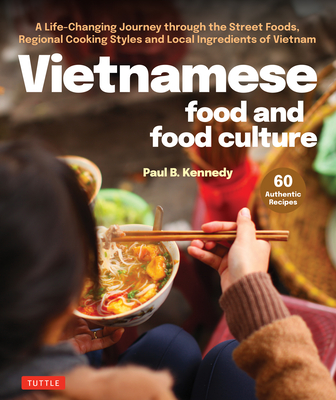 Vietnamese Food and Food Culture: A Life-Changing Journey Through the Street Foods, Regional Cooking Styles and Local Ingredients of Vietnam - Paul B. Kennedy