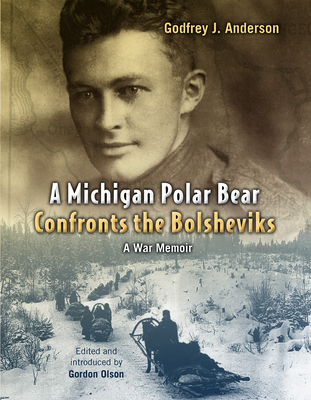 A Michigan Polar Bear Confronts the Bolsheviks: A War Memoir - Godfrey J. Anderson