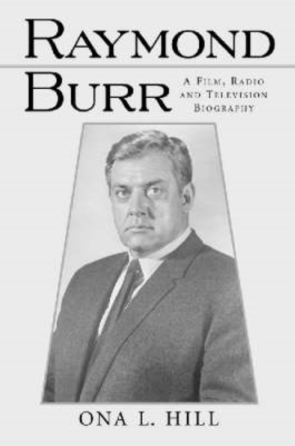 Raymond Burr: A Film, Radio and Television Biography - Ona L. Hill